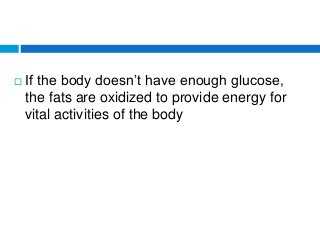  If the body doesn’t have enough glucose,
the fats are oxidized to provide energy for
vital activities of the body
 