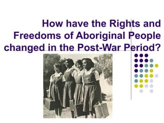 How have the Rights and
  Freedoms of Aboriginal People
changed in the Post-War Period?
 