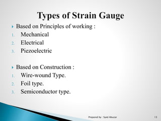  Based on Principles of working :
1. Mechanical
2. Electrical
3. Piezoelectric
 Based on Construction :
1. Wire-wound Type.
2. Foil type.
3. Semiconductor type.
Prepared by : Syed Abuzar 13
 