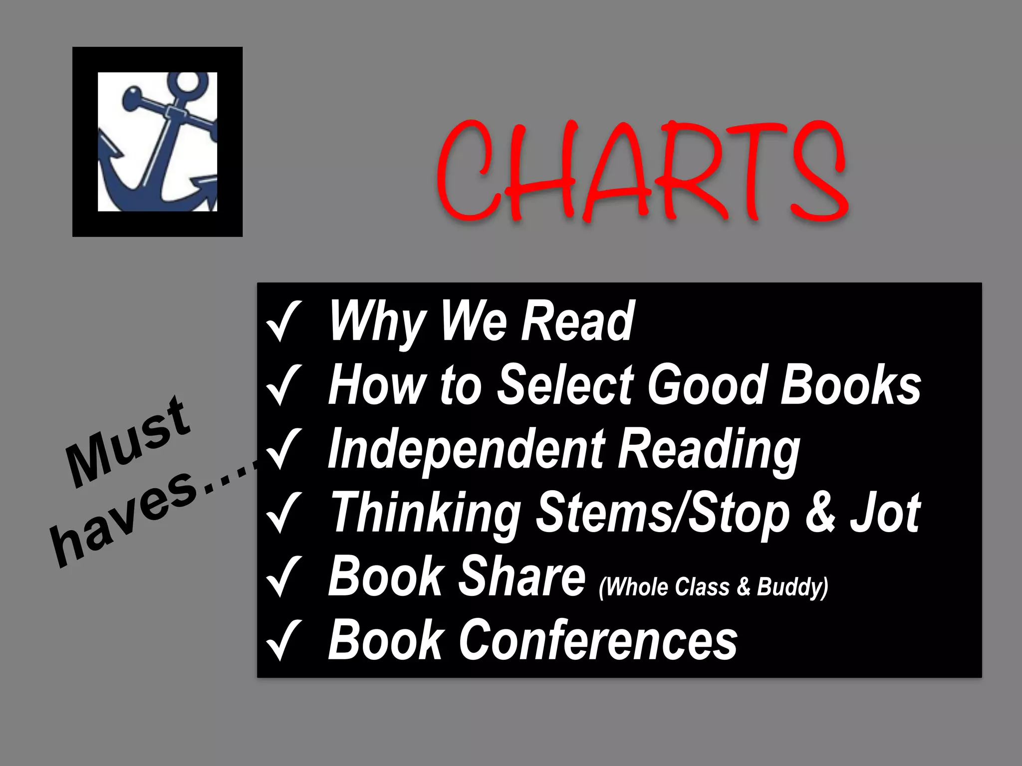 CHARTS
✓ Why We Read
✓ How to Select Good Books
✓ Independent Reading
✓ Thinking Stems/Stop & Jot
✓ Book Share (Whole Class & Buddy)
✓ Book Conferences
Must
haves….
 