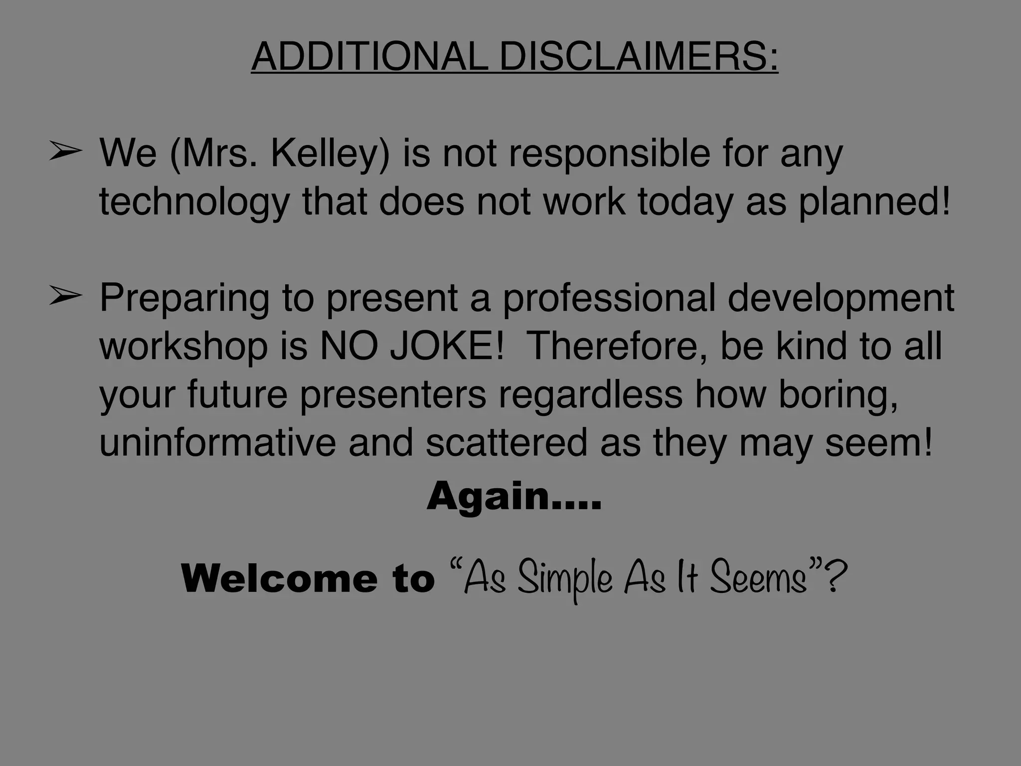 ADDITIONAL DISCLAIMERS:
➢ We (Mrs. Kelley) is not responsible for any
technology that does not work today as planned!
➢ Preparing to present a professional development
workshop is NO JOKE! Therefore, be kind to all
your future presenters regardless how boring,
uninformative and scattered as they may seem!
Again….
Welcome to “As Simple As It Seems”?
 