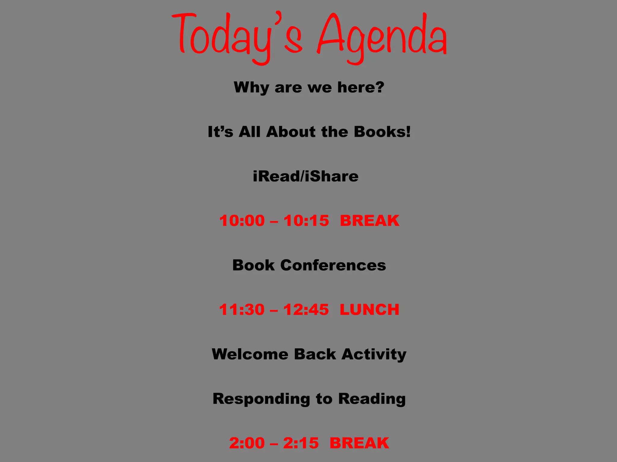 Today’s Agenda
Why are we here?
It’s All About the Books!
 iRead/iShare
 
10:00 – 10:15 BREAK
 
Book Conferences
11:30 – 12:45 LUNCH
Welcome Back Activity
Responding to Reading
 
2:00 – 2:15 BREAK
 