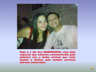 Hoje é o dia dos NAMORADOS, uma data
especial que estamos comemorando pela
primeira vez, e tenho certeza que virão
muitas e muitas, pois sempre seremos
eternos namorados.
 