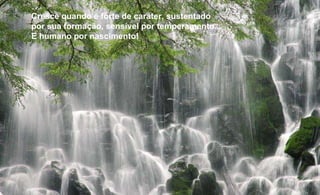 Cresce quando é forte de caráter, sustentado por sua formação, sensível por temperamento... E humano por nascimento! 