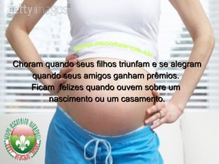 Choram quando seus filhos triunfam e se alegram  quando seus amigos ganham prêmios.  Ficam  felizes quando ouvem sobre um  nascimento ou um casamento. 