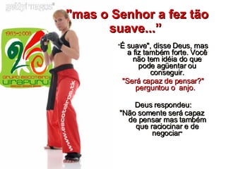 "mas o Senhor a fez tão suave...”   “ É suave", disse Deus, mas a fiz também forte. Você não tem idéia do que pode agüentar ou conseguir. "Será capaz de pensar?" perguntou o  anjo.    Deus respondeu: "Não somente será capaz  de pensar mas também que raciocinar e de negociar " 