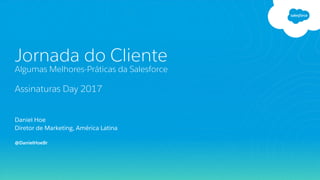 Daniel Hoe
Diretor de Marketing, América Latina
Jornada do Cliente
Algumas Melhores-Práticas da Salesforce
Assinaturas Day 2017
@DanielHoeBr
 