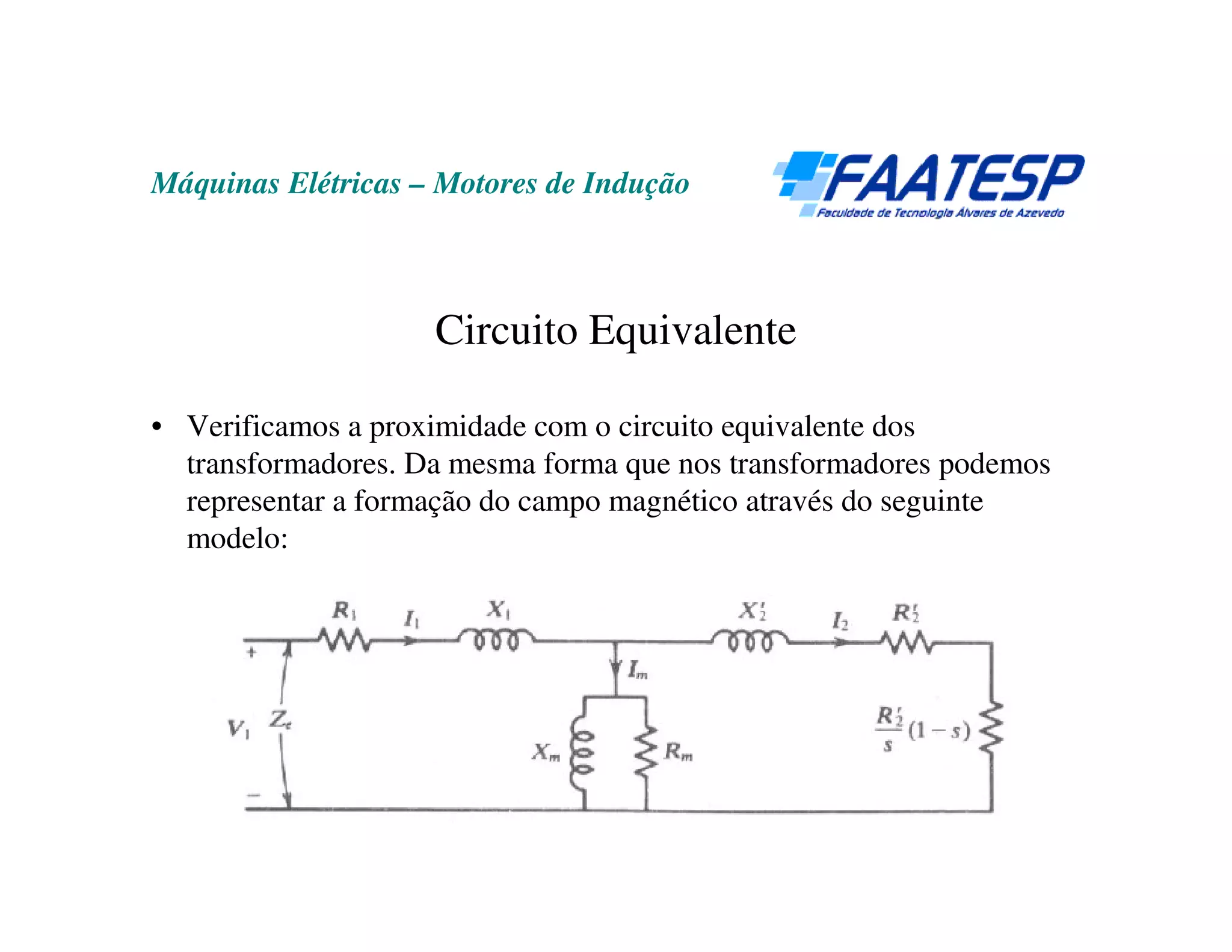 Máquinas Elétricas – Motores de Indução



                    Circuito Equivalente

• Verificamos a proximidade com o circuito equivalente dos
  transformadores. Da mesma forma que nos transformadores podemos
  representar a formação do campo magnético através do seguinte
  modelo:
 