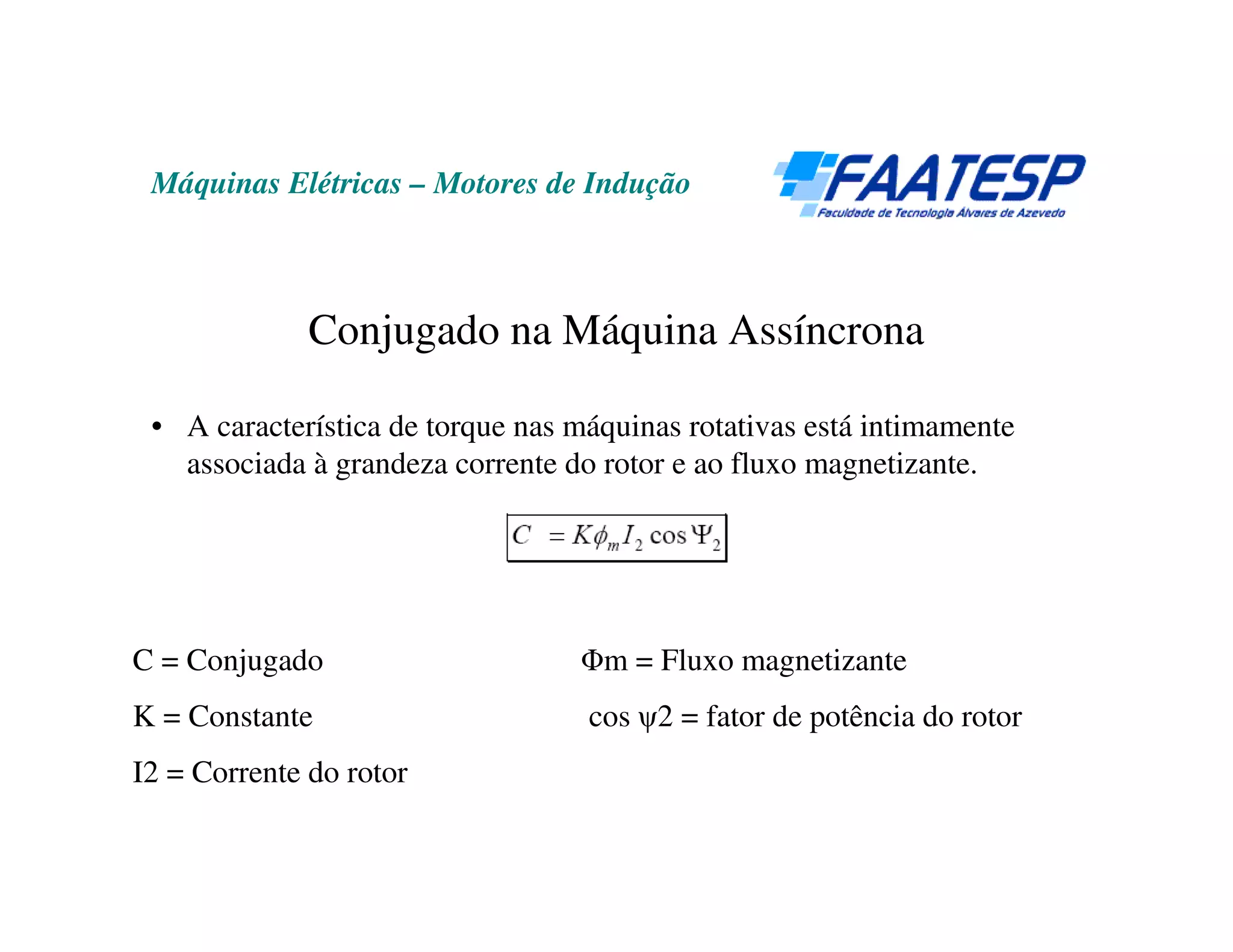 Máquinas Elétricas – Motores de Indução



              Conjugado na Máquina Assíncrona

 • A característica de torque nas máquinas rotativas está intimamente
   associada à grandeza corrente do rotor e ao fluxo magnetizante.




C = Conjugado                     Φm = Fluxo magnetizante
K = Constante                      cos ψ2 = fator de potência do rotor
I2 = Corrente do rotor
 