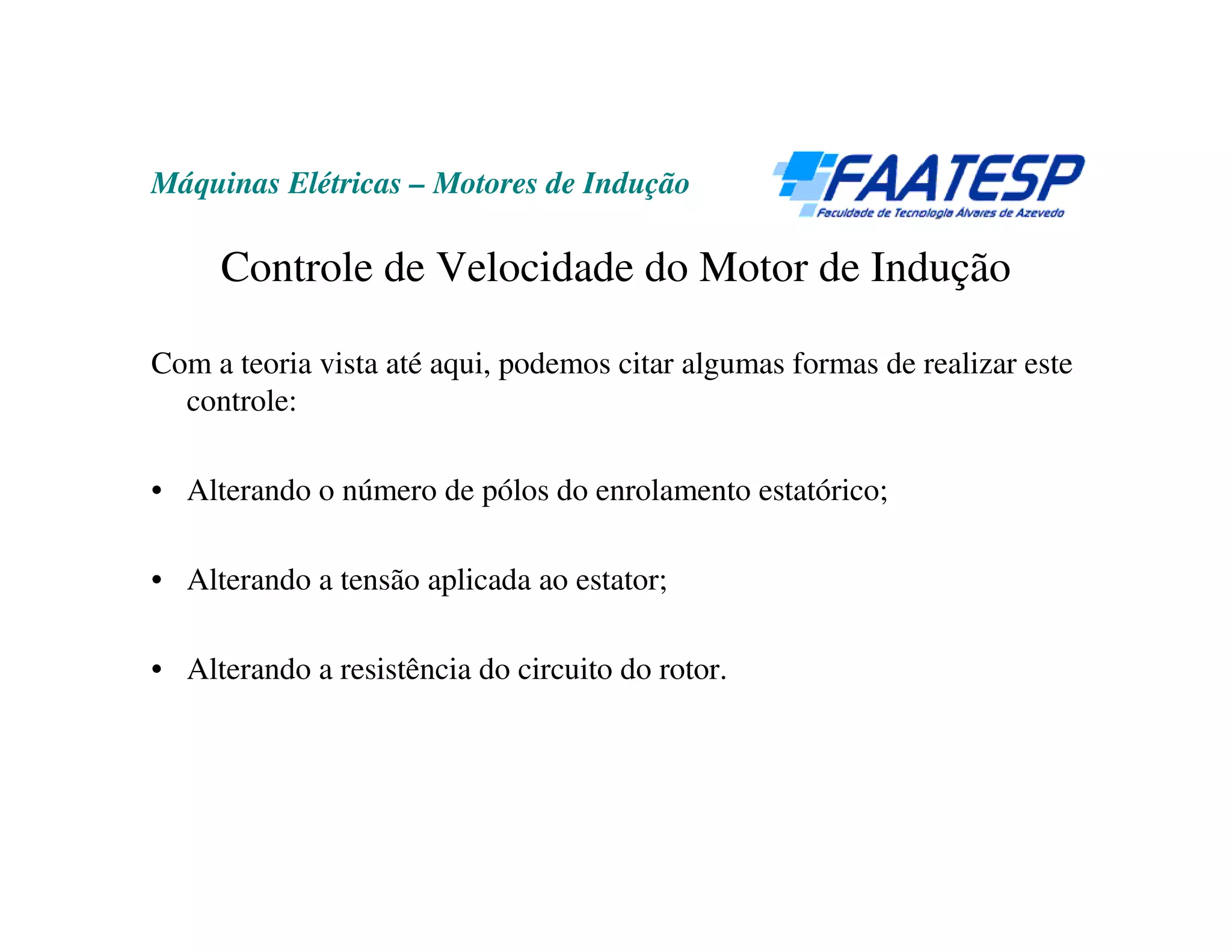 Máquinas Elétricas – Motores de Indução

     Controle de Velocidade do Motor de Indução

Com a teoria vista até aqui, podemos citar algumas formas de realizar este
  controle:

• Alterando o número de pólos do enrolamento estatórico;

• Alterando a tensão aplicada ao estator;

• Alterando a resistência do circuito do rotor.
 