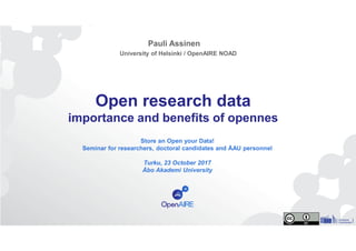 Open research data
importance and benefits of opennes
Store an Open your Data!
Seminar for researchers, doctoral candidates and ÅAU personnel
Turku, 23 October 2017
Åbo Akademi University
Pauli Assinen
University of Helsinki / OpenAIRE NOAD
 