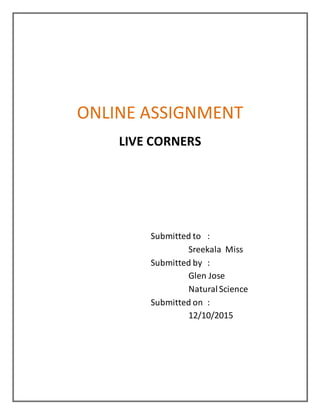 ONLINE ASSIGNMENT
LIVE CORNERS
Submitted to :
Sreekala Miss
Submitted by :
Glen Jose
NaturalScience
Submitted on :
12/10/2015
 