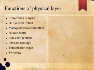 Functions of physical layer
 Convert bits to signal
 Bit synchronization
 Manage physical connection
 Bit rate control
 Line configuration
 Physical topology
 Transmission mode
 Switching
 