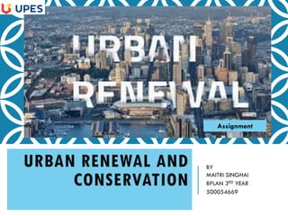 URBAN RENEWAL AND
CONSERVATION
BY
MAITRI SINGHAI
BPLAN 3RD YEAR
500054669
Assignment
 