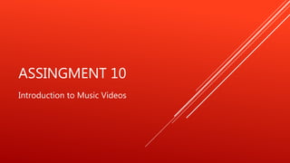 ASSINGMENT 10
Introduction to Music Videos
 