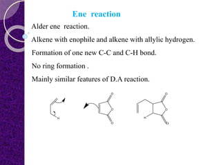 Ene reaction
Alder ene reaction.
Alkene with enophile and alkene with allylic hydrogen.
Formation of one new C-C and C-H bond.
No ring formation .
Mainly similar features of D.A reaction.
 