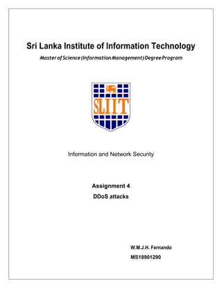 Sri Lanka Institute of Information Technology
MasterofScience(InformationManagement)DegreeProgram
Information and Network Security
Assignment 4
DDoS attacks
W.M.J.H. Fernando
MS18901290
 