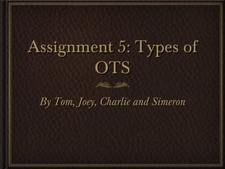 Assignment 5: Types ofAssignment 5: Types of
OTSOTS
By Tom, Joey, Charlie and SimeronBy Tom, Joey, Charlie and Simeron
 