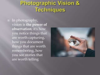  In photography,
vision is the power of
observation; it's how
you notice things that
are worth capturing,
how you document
things that are worth
remembering, how
you see stories that
are worth telling
 