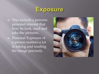  This include a persons
personal interest that
how he look, read and
take the pictures.
 Personal Exposure of
a person matters a lot
in taking and reading
the image precisely.
 