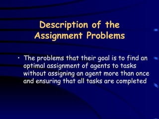 Description of the Assignment Problems The problems that their  goal is to find an optimal assignment of agents to tasks without assigning an agent more than once and ensuring that all tasks are completed 