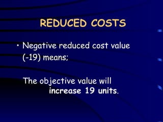 REDUCED COSTS Negative reduced cost value (-19) means; T he objective value will  increase  19  unit s .  