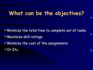 What can be the objectives? M inimize the total time to complet e  set  of  tasks M aximize skill ratings M inimize the cost of the   assignments Or Etc. 