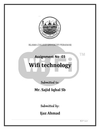 1 | P a g e
ISLAMIA COLLEGE UNIVERCITY PESHAWAR
Assignment No :03
Wifi technology
Submitted to:
Mr. Sajid Iqbal Sb
Submitted by:
Ijaz Ahmad
 