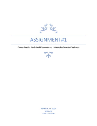 ASSIGNMENT#1
Comprehensive Analysis of Contemporary Information Security Challenges
MARCH 10, 2024
SIDRA ASIF
COSC211101100
 