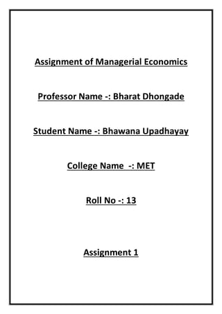 Assignment of Managerial Economics
Professor Name -: Bharat Dhongade
Student Name -: Bhawana Upadhayay
College Name -: MET
Roll No -: 13
Assignment 1
 