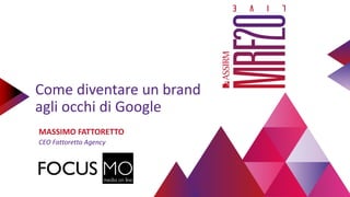 Come diventare un brand
agli occhi di Google
MASSIMO FATTORETTO
CEO Fattoretto Agency
 