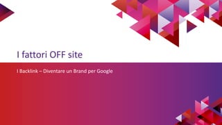 I fattori OFF site
I Backlink – Diventare un Brand per Google
 