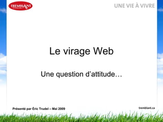 Le virage Web Une question d’attitude… Présenté par Éric Trudel – Mai 2009 