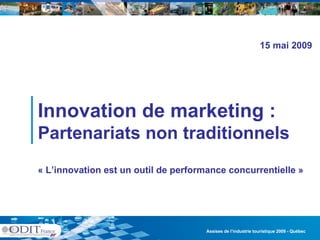 Assises de l’industrie touristique 2009 - Québec  Innovation de marketing :  Partenariats non traditionnels « L’innovation est un outil de performance concurrentielle » 15 mai 2009 