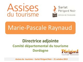 Marie-Pascale Raynaud
Directrice adjointe
Comité départemental du tourisme
Dordogne
Assises du tourisme – Sarlat Périgord Noir – 21 octobre 2013

 