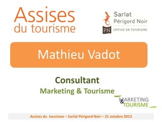 Mathieu Vadot
Consultant
Marketing & Tourisme
Assises du tourisme – Sarlat Périgord Noir – 21 octobre 2013

 