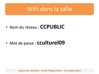WiFi dans la salle
• Nom du réseau : CCPUBLIC
• Mot de passe : cculturel09

Assises du tourisme – Sarlat Périgord Noir – 21 octobre 2013

 