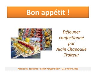 Bon appétit !
Déjeuner
confectionné
par
Alain Chapoulie
Traiteur
Assises du tourisme – Sarlat Périgord Noir – 21 octobre 2013

 