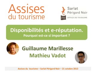 Disponibilités et e-réputation.
Pourquoi est-ce si important ?

Guillaume Marillesse
Mathieu Vadot
Assises du tourisme – Sarlat Périgord Noir – 21 octobre 2013

 