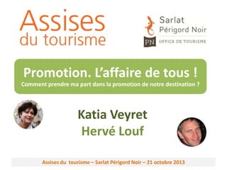 Promotion. L’affaire de tous !
Comment prendre ma part dans la promotion de notre destination ?

Katia Veyret
Hervé Louf
Assises du tourisme – Sarlat Périgord Noir – 21 octobre 2013

 