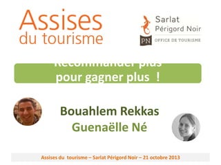 Recommander plus
pour gagner plus !
ou comment accroître collectivement la dépense touristique

Bouahlem Rekkas
Guenaëlle Né
Assises du tourisme – Sarlat Périgord Noir – 21 octobre 2013

 