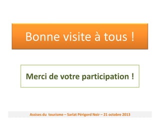 Bonne visite à tous !
Merci de votre participation !

Assises du tourisme – Sarlat Périgord Noir – 21 octobre 2013

 