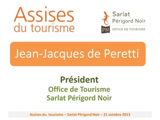 Jean-Jacques de Peretti
Président
Office de Tourisme
Sarlat Périgord Noir
Assises du tourisme – Sarlat Périgord Noir – 21 octobre 2013

 