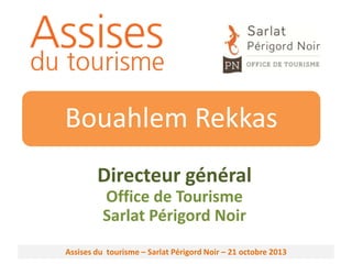 Bouahlem Rekkas
Directeur général
Office de Tourisme
Sarlat Périgord Noir
Assises du tourisme – Sarlat Périgord Noir – 21 octobre 2013

 