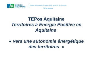 Assises Nationales de l’Energie – 29-31 janvier 2013 – Grenoble

                               TEPos Aquitaine




         TEPos Aquitaine
Territoires à Energie Positive en
            Aquitaine

« vers une autonomie énergétique
         des territoires »
 