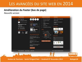 LES AVANCÉES DU SITE WEB EN 2014 
#otspn14 
Amélioration du Footer (bas de page) 
Nouvelle version 
Assises du Tourisme - Sarlat Périgord Noir – Vendredi 07 Novembre 2014 
 
