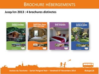 #otspn14 
BROCHURE HÉBERGEMENTS 
Jusqu’en 2013 : 4 brochures distinctes 
Assises du Tourisme - Sarlat Périgord Noir – Vendredi 07 Novembre 2014 
 