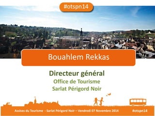 Bouahlem Rekkas 
Directeur général 
Office de Tourisme 
Sarlat Périgord Noir 
Assises du Tourisme - Sarlat Périgord Noir – Vendredi 07 Novembre 2014 #otspn14 
 