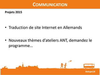 #otspn14 
COMMUNICATION 
Projets 2015 
• Traduction de site Internet en Allemands 
• Nouveaux thèmes d’ateliers ANT, demandez le 
programme… 
 