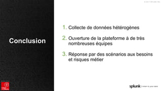 © 2017 SPLUNK INC.
1. Collecte de données hétérogènes
2. Ouverture de la plateforme à de très
nombreuses équipes
3. Réponse par des scénarios aux besoins
et risques métier
Conclusion
 